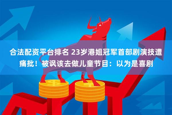 合法配资平台排名 23岁港姐冠军首部剧演技遭痛批！被讽该去做儿童节目：以为是喜剧