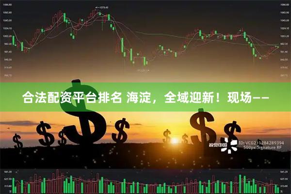 合法配资平台排名 海淀，全域迎新！现场——