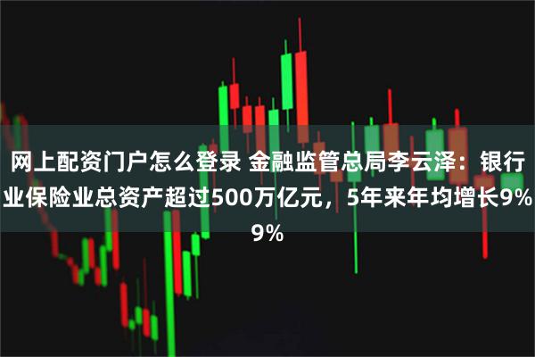 网上配资门户怎么登录 金融监管总局李云泽：银行业保险业总资产超过500万亿元，5年来年均增长9%