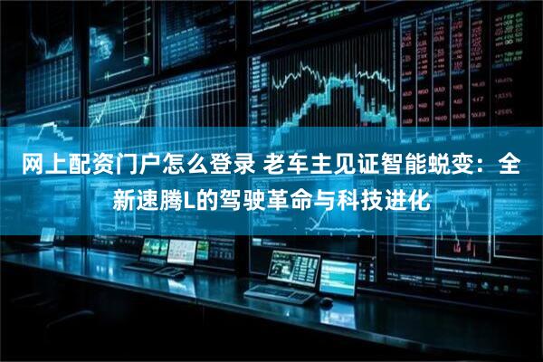 网上配资门户怎么登录 老车主见证智能蜕变：全新速腾L的驾驶革命与科技进化