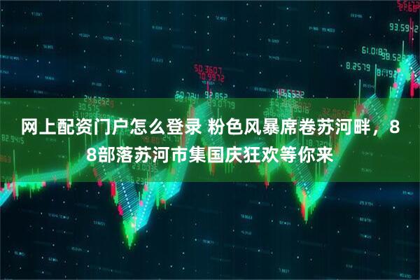 网上配资门户怎么登录 粉色风暴席卷苏河畔，88部落苏河市集国庆狂欢等你来