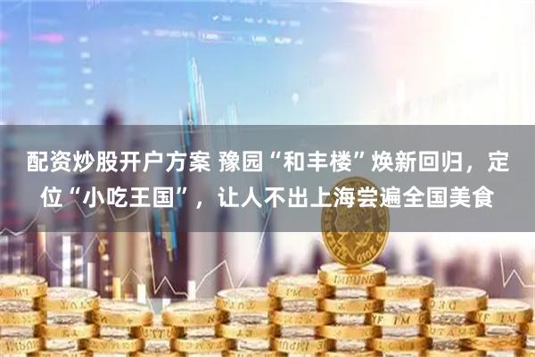 配资炒股开户方案 豫园“和丰楼”焕新回归，定位“小吃王国”，让人不出上海尝遍全国美食