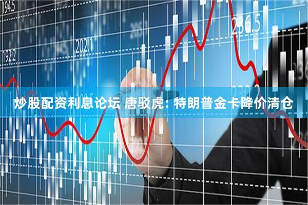 炒股配资利息论坛 唐驳虎: 特朗普金卡降价清仓