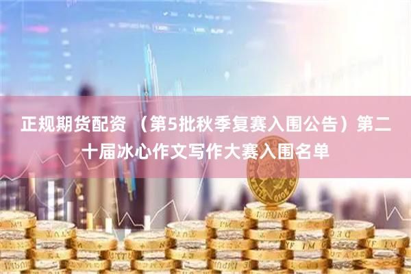 正规期货配资 （第5批秋季复赛入围公告）第二十届冰心作文写作大赛入围名单