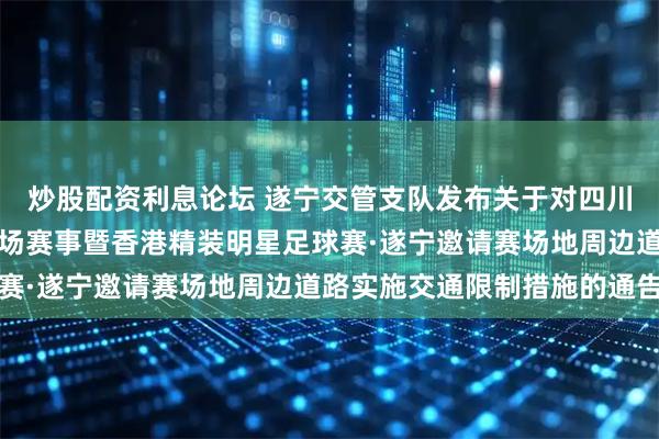 炒股配资利息论坛 遂宁交管支队发布关于对四川省城市足球联赛遂宁主场赛事暨香港精装明星足球赛·遂宁邀请赛场地周边道路实施交通限制措施的通告
