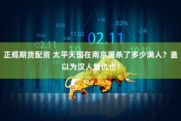 正规期货配资 太平天国在南京屠杀了多少满人？盖以为汉人复仇也！