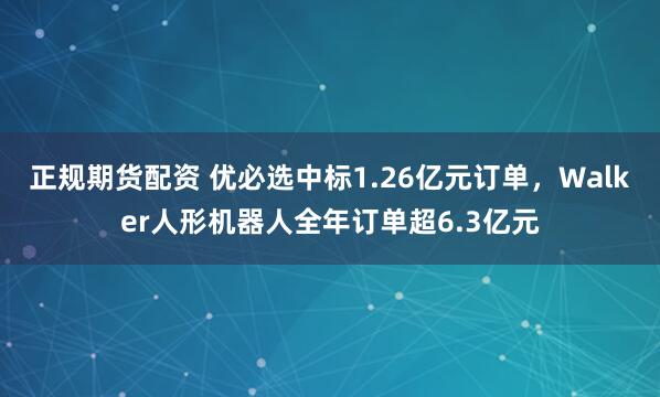 正规期货配资 优必选中标1.26亿元订单，Walker人形机器人全年订单超6.3亿元