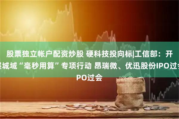 股票独立帐户配资炒股 硬科技投向标|工信部：开展城域“毫秒用算”专项行动 昂瑞微、优迅股份IPO过会