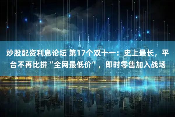 炒股配资利息论坛 第17个双十一：史上最长，平台不再比拼“全网最低价”，即时零售加入战场