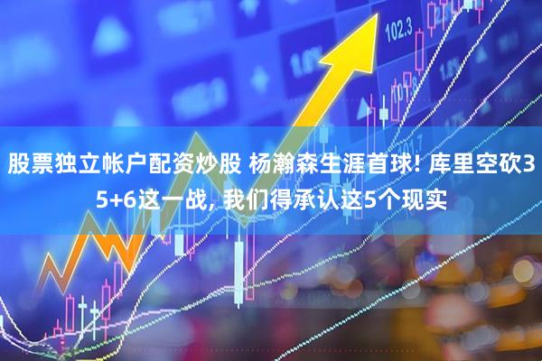 股票独立帐户配资炒股 杨瀚森生涯首球! 库里空砍35+6这一战, 我们得承认这5个现实