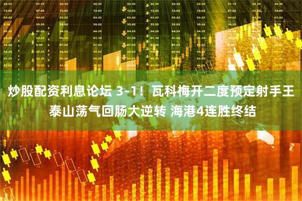 炒股配资利息论坛 3-1！瓦科梅开二度预定射手王 泰山荡气回肠大逆转 海港4连胜终结