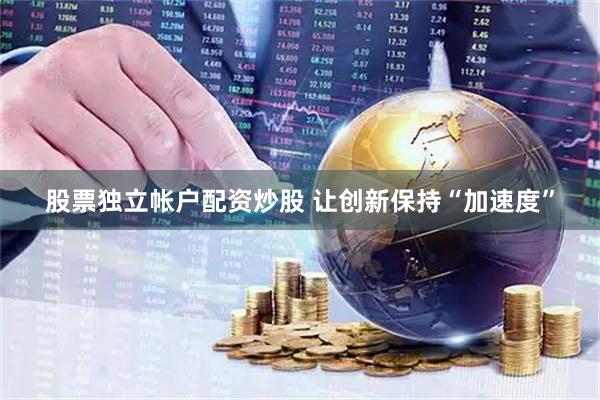 股票独立帐户配资炒股 让创新保持“加速度”