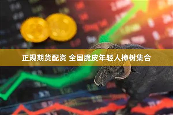 正规期货配资 全国脆皮年轻人樟树集合