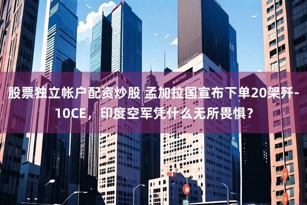 股票独立帐户配资炒股 孟加拉国宣布下单20架歼-10CE，印度空军凭什么无所畏惧？