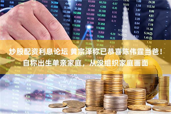 炒股配资利息论坛 黄宗泽称已恭喜陈伟霆当爸！自称出生单亲家庭，从没组织家庭画面