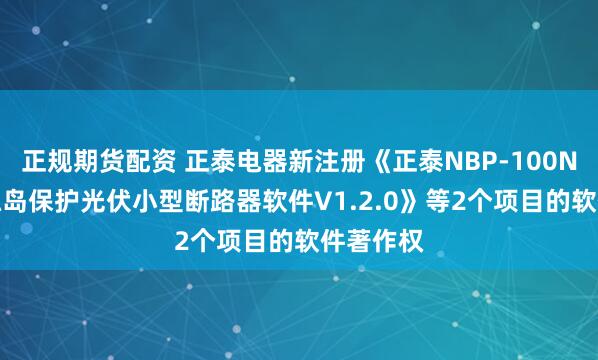 正规期货配资 正泰电器新注册《正泰NBP-100NGVT防孤岛保护光伏小型断路器软件V1.2.0》等2个项目的软件著作权