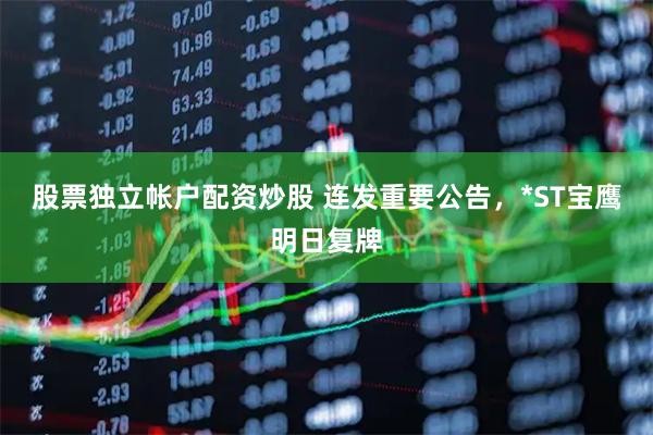 股票独立帐户配资炒股 连发重要公告，*ST宝鹰明日复牌