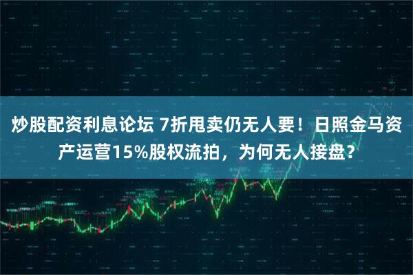 炒股配资利息论坛 7折甩卖仍无人要！日照金马资产运营15%股权流拍，为何无人接盘？