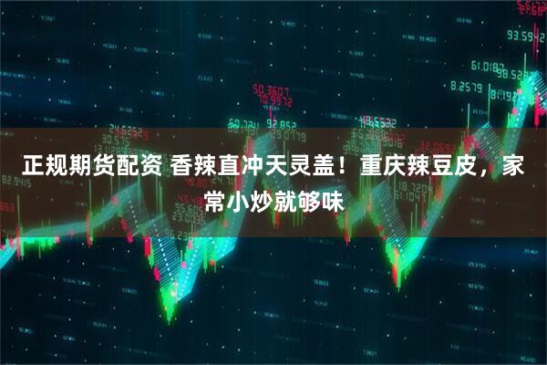 正规期货配资 香辣直冲天灵盖！重庆辣豆皮，家常小炒就够味