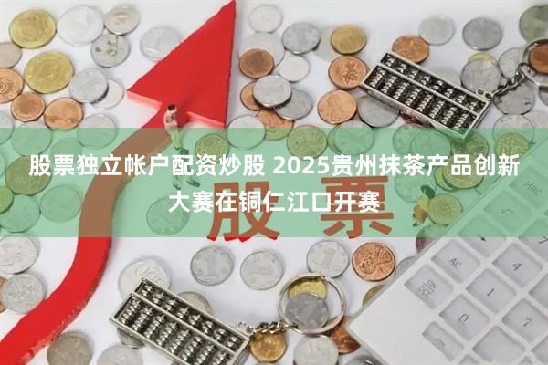 股票独立帐户配资炒股 2025贵州抹茶产品创新大赛在铜仁江口开赛