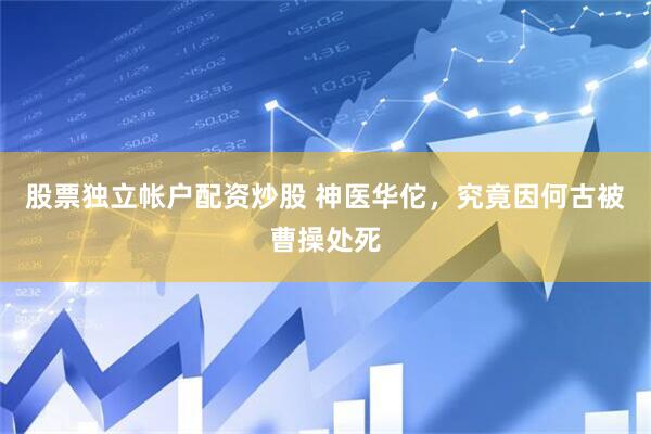 股票独立帐户配资炒股 神医华佗，究竟因何古被曹操处死