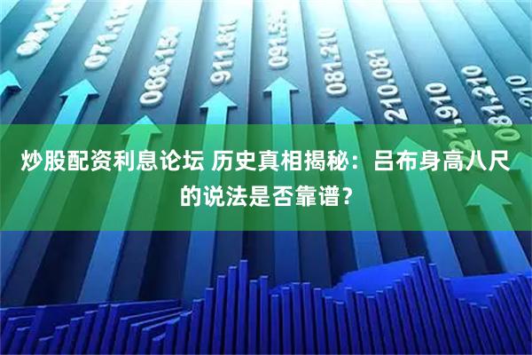 炒股配资利息论坛 历史真相揭秘：吕布身高八尺的说法是否靠谱？