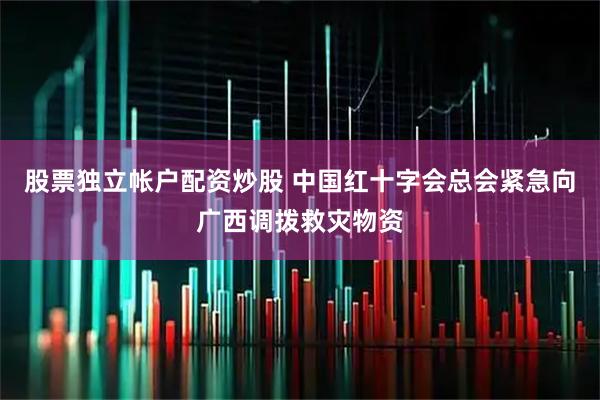股票独立帐户配资炒股 中国红十字会总会紧急向广西调拨救灾物资