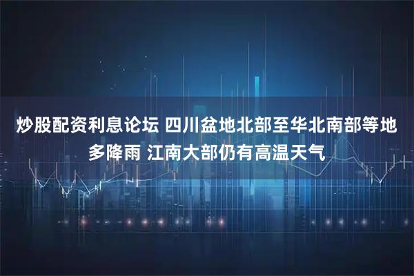 炒股配资利息论坛 四川盆地北部至华北南部等地多降雨 江南大部仍有高温天气