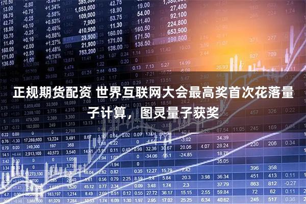 正规期货配资 世界互联网大会最高奖首次花落量子计算，图灵量子获奖