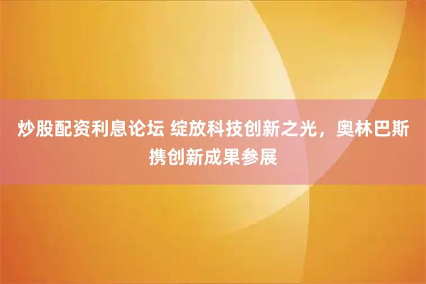 炒股配资利息论坛 绽放科技创新之光，奥林巴斯携创新成果参展
