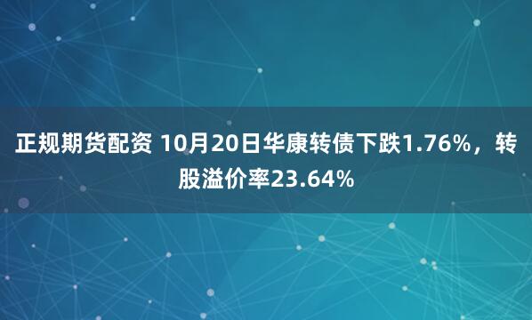 正规期货配资 10月20日华康转债下跌1.76%，转股溢价率23.64%