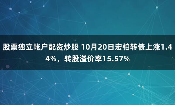 股票独立帐户配资炒股 10月20日宏柏转债上涨1.44%，转股溢价率15.57%
