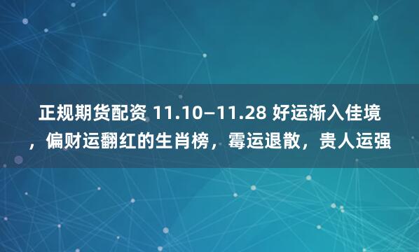 正规期货配资 11.10—11.28 好运渐入佳境，偏财运翻红的生肖榜，霉运退散，贵人运强