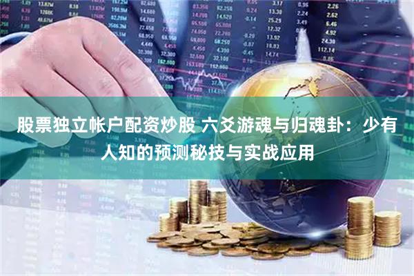股票独立帐户配资炒股 六爻游魂与归魂卦：少有人知的预测秘技与实战应用
