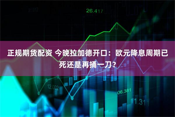 正规期货配资 今晚拉加德开口：欧元降息周期已死还是再捅一刀？
