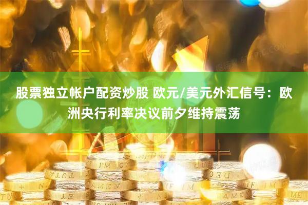 股票独立帐户配资炒股 欧元/美元外汇信号：欧洲央行利率决议前夕维持震荡