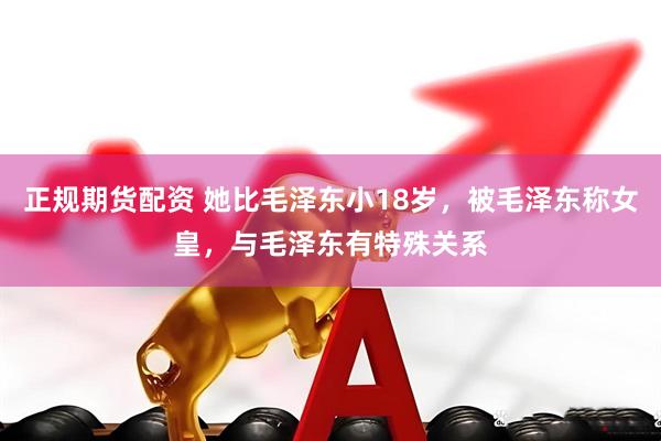 正规期货配资 她比毛泽东小18岁，被毛泽东称女皇，与毛泽东有特殊关系