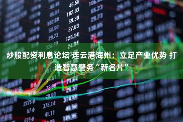 炒股配资利息论坛 连云港海州：立足产业优势 打造智慧警务“新名片”