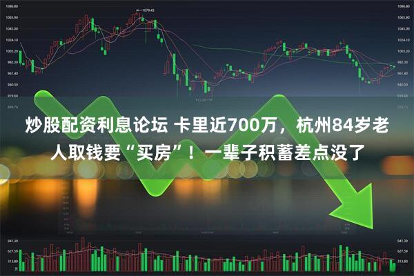 炒股配资利息论坛 卡里近700万，杭州84岁老人取钱要“买房”！一辈子积蓄差点没了