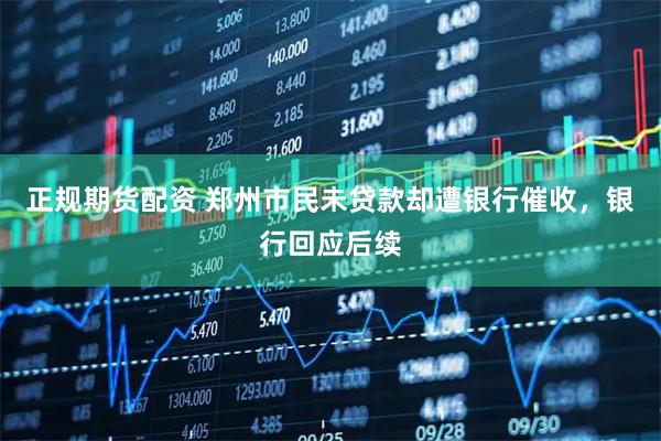 正规期货配资 郑州市民未贷款却遭银行催收，银行回应后续