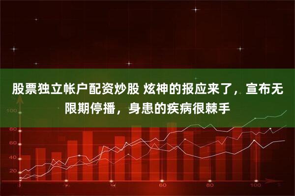 股票独立帐户配资炒股 炫神的报应来了，宣布无限期停播，身患的疾病很棘手
