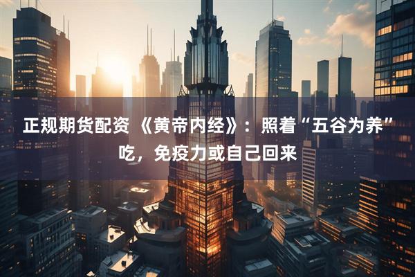 正规期货配资 《黄帝内经》：照着“五谷为养”吃，免疫力或自己回来