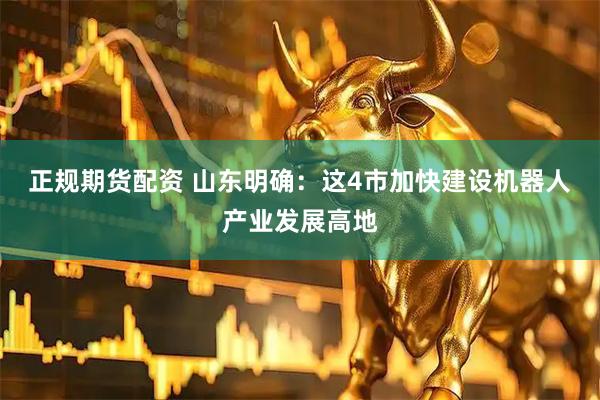 正规期货配资 山东明确：这4市加快建设机器人产业发展高地