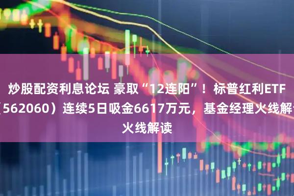 炒股配资利息论坛 豪取“12连阳”！标普红利ETF（562060）连续5日吸金6617万元，基金经理火线解读