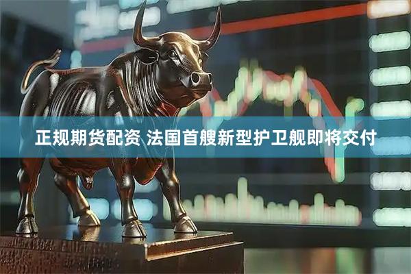 正规期货配资 法国首艘新型护卫舰即将交付