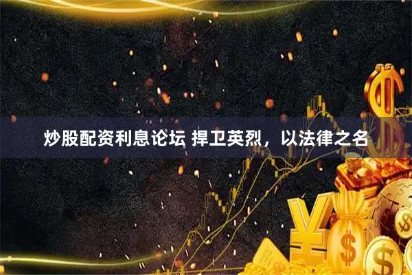 炒股配资利息论坛 捍卫英烈，以法律之名