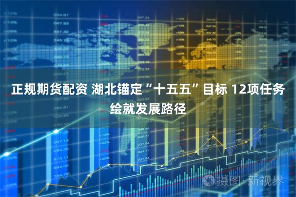 正规期货配资 湖北锚定“十五五”目标 12项任务绘就发展路径