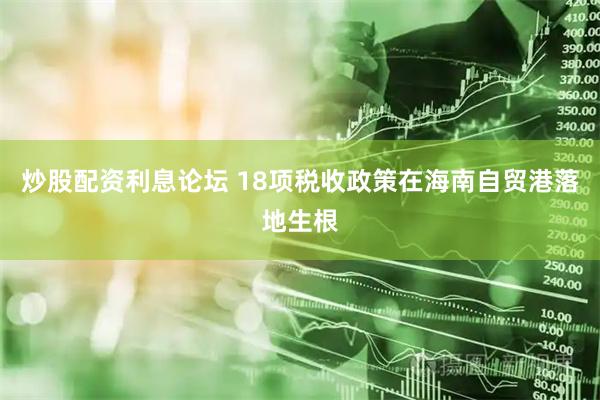 炒股配资利息论坛 18项税收政策在海南自贸港落地生根