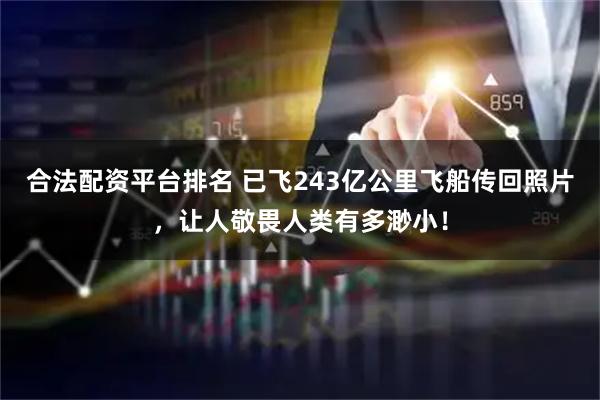 合法配资平台排名 已飞243亿公里飞船传回照片，让人敬畏人类有多渺小！