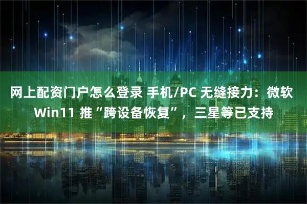 网上配资门户怎么登录 手机/PC 无缝接力：微软 Win11 推“跨设备恢复”，三星等已支持